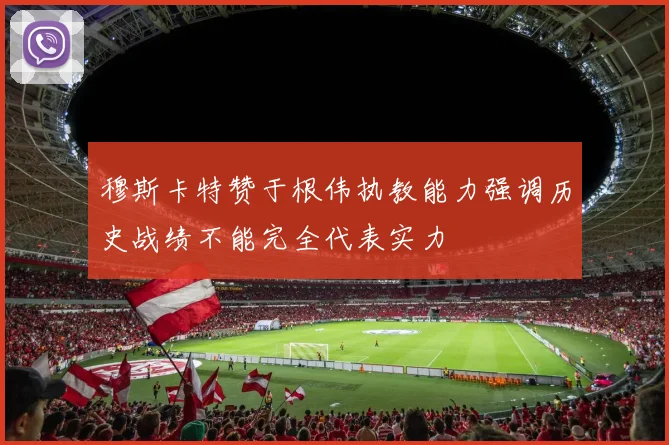 穆斯卡特赞于根伟执教能力强调历史战绩不能完全代表实力