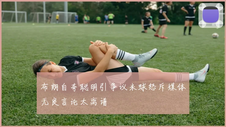 布朗自夸聪明引争议米球怒斥媒体无良言论太离谱