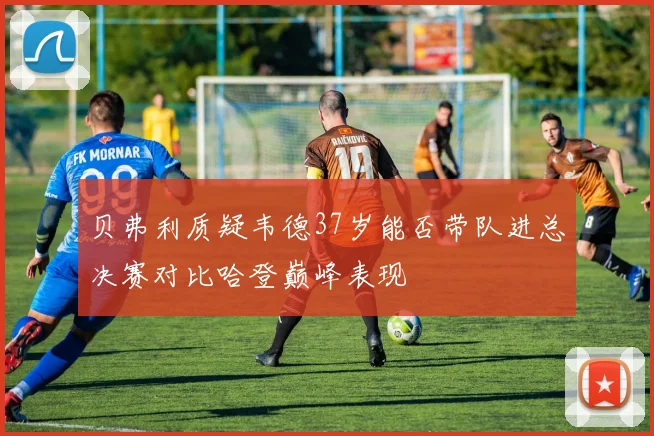 贝弗利质疑韦德37岁能否带队进总决赛对比哈登巅峰表现