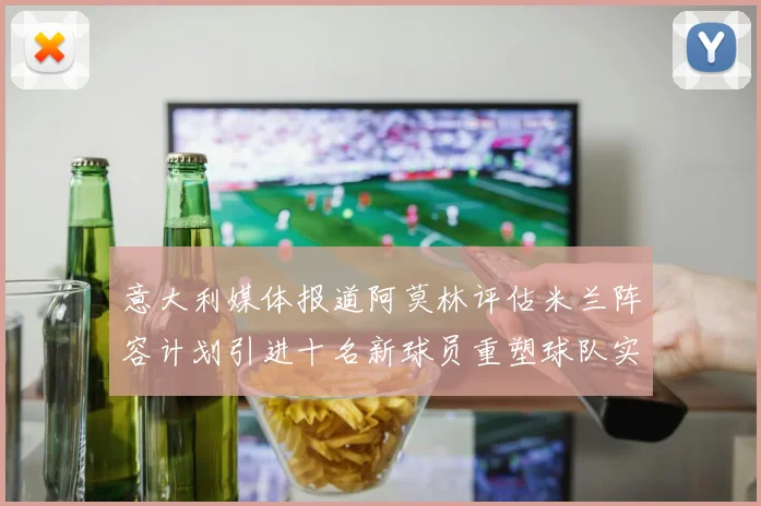 意大利媒体报道阿莫林评估米兰阵容计划引进十名新球员重塑球队实力