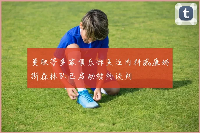 曼联等多家俱乐部关注内科威廉姆斯森林队已启动续约谈判