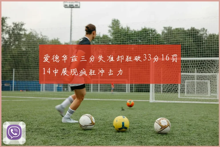 爱德华兹三分失准却狂砍33分16罚14中展现疯狂冲击力