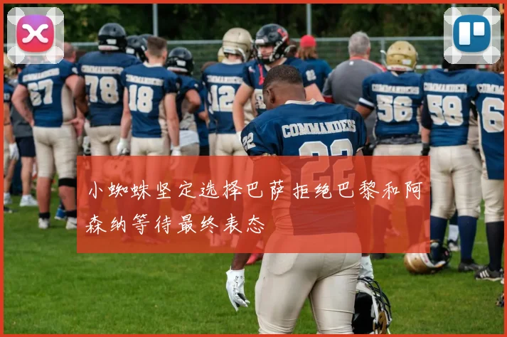 小蜘蛛坚定选择巴萨拒绝巴黎和阿森纳等待最终表态