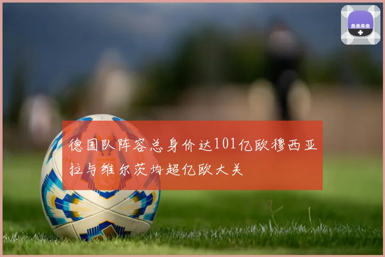 德国队阵容总身价达101亿欧穆西亚拉与维尔茨均超亿欧大关