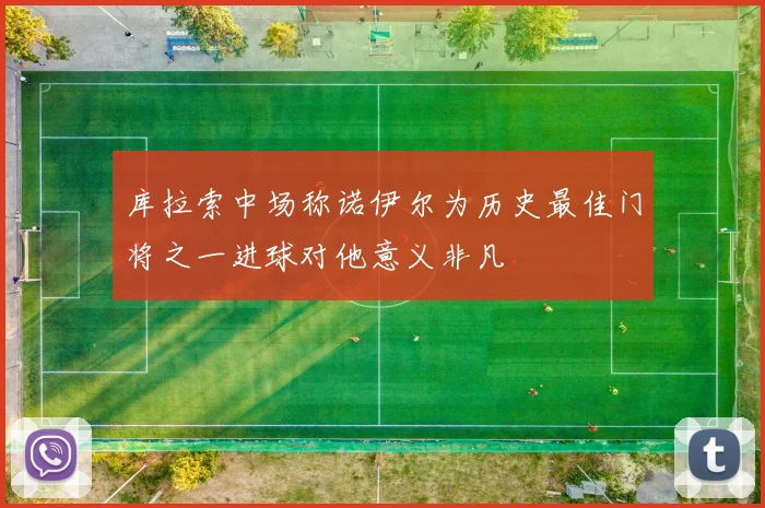 库拉索中场称诺伊尔为历史最佳门将之一进球对他意义非凡