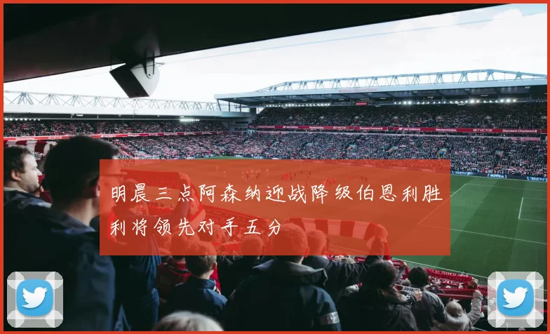 明晨三点阿森纳迎战降级伯恩利胜利将领先对手五分