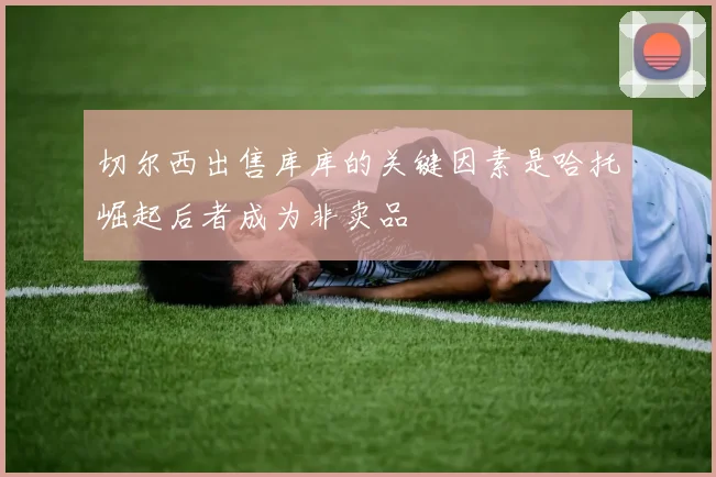 切尔西出售库库的关键因素是哈托崛起后者成为非卖品