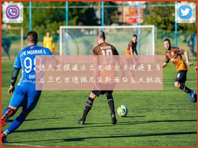 德天空报道法兰克福全力追逐皇马后卫巴尔德佩尼亚斯面临巨大挑战