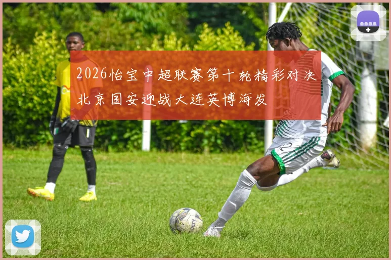 2026怡宝中超联赛第十轮精彩对决北京国安迎战大连英博海发