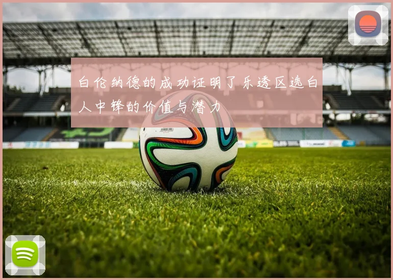 白伦纳德的成功证明了乐透区选白人中锋的价值与潜力