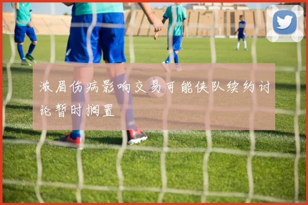浓眉伤病影响交易可能侠队续约讨论暂时搁置