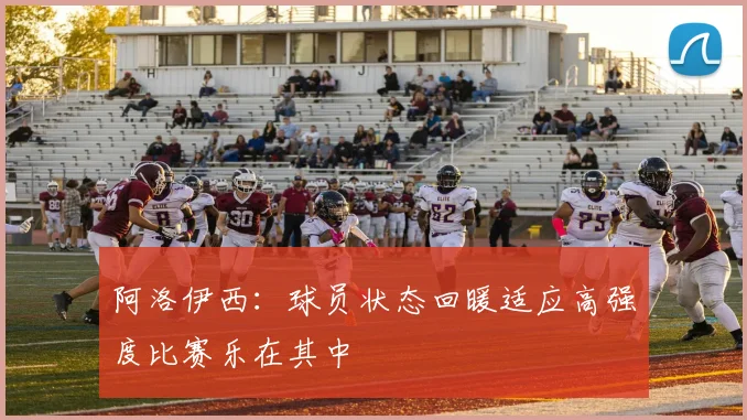 阿洛伊西：球员状态回暖适应高强度比赛乐在其中